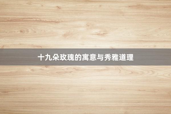 十九朵玫瑰的寓意与秀雅道理